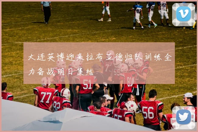 大连英博迎来拉布亚德归队训练全力备战明日集结
