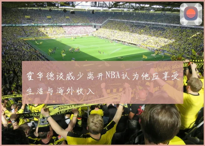霍华德谈威少离开NBA认为他应享受生活与海外收入