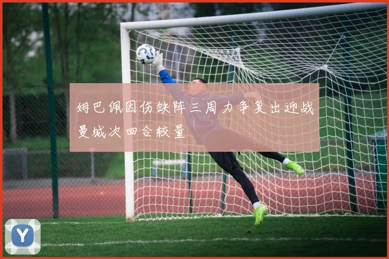 姆巴佩因伤缺阵三周力争复出迎战曼城次回合较量