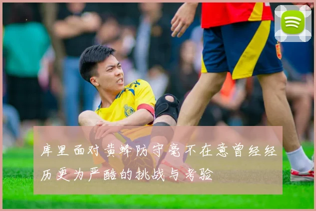 库里面对黄蜂防守毫不在意曾经经历更为严酷的挑战与考验