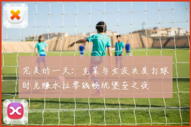 完美的一天：克莱与女友共度打球时光赚水拉零钱畅玩堡垒之夜