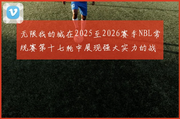 无限我的城在2025至2026赛季NBL常规赛第十七轮中展现强大实力的战报
