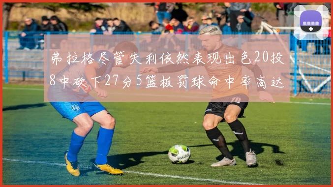 弗拉格尽管失利依然表现出色20投8中砍下27分5篮板罚球命中率高达786