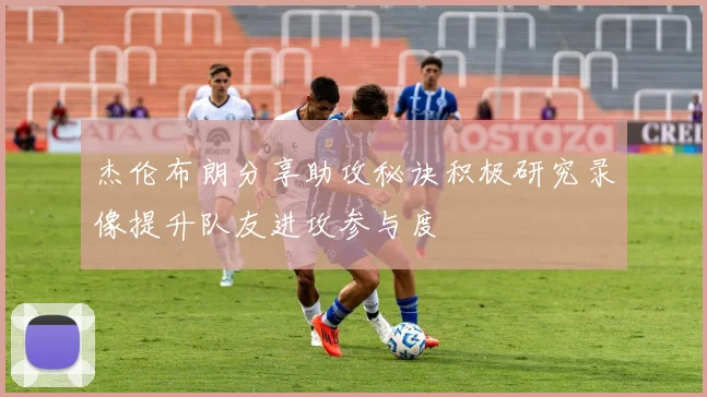 杰伦布朗分享助攻秘诀积极研究录像提升队友进攻参与度