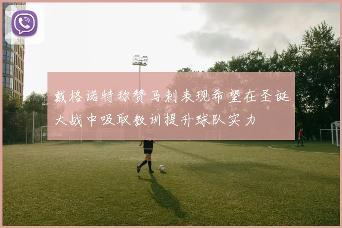 戴格诺特称赞马刺表现希望在圣诞大战中吸取教训提升球队实力