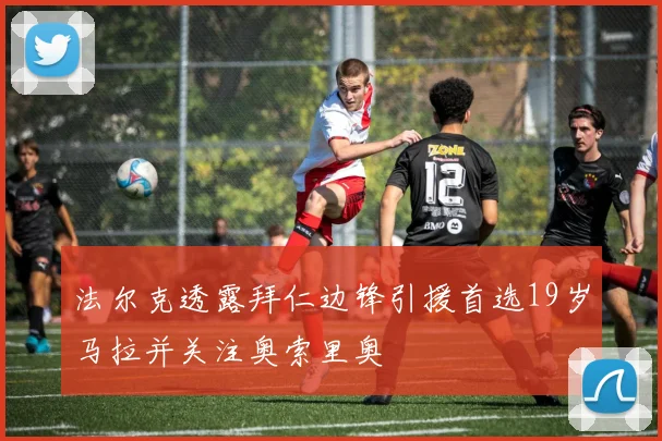 法尔克透露拜仁边锋引援首选19岁马拉并关注奥索里奥
