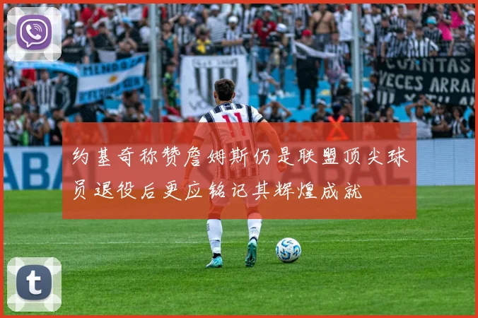 约基奇称赞詹姆斯仍是联盟顶尖球员退役后更应铭记其辉煌成就