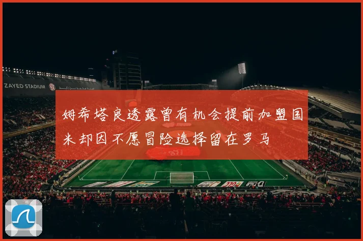 姆希塔良透露曾有机会提前加盟国米却因不愿冒险选择留在罗马