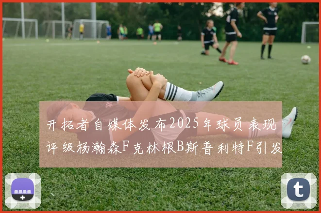 开拓者自媒体发布2025年球员表现评级杨瀚森F克林根B斯普利特F引发热议