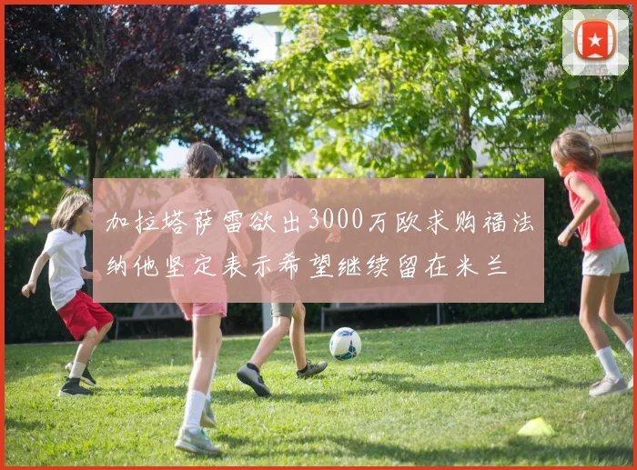 加拉塔萨雷欲出3000万欧求购福法纳他坚定表示希望继续留在米兰