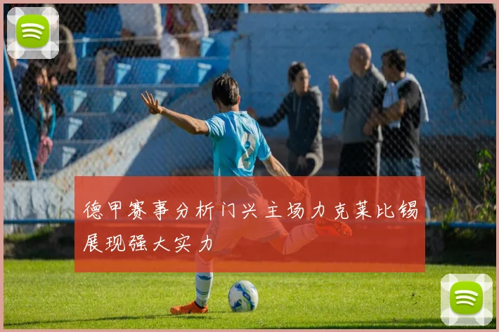 德甲赛事分析门兴主场力克莱比锡展现强大实力