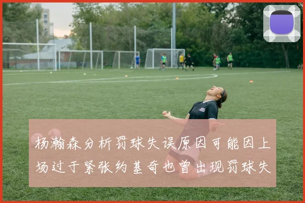 杨瀚森分析罚球失误原因可能因上场过于紧张约基奇也曾出现罚球失误