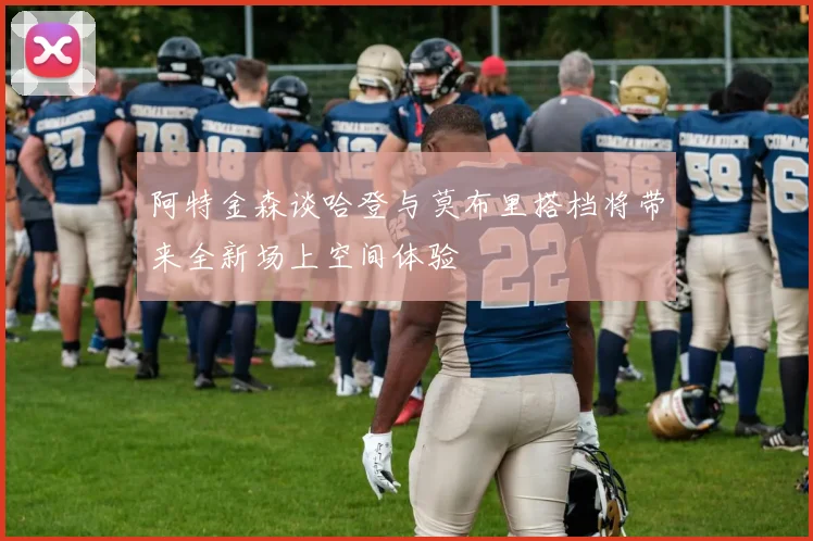 阿特金森谈哈登与莫布里搭档将带来全新场上空间体验