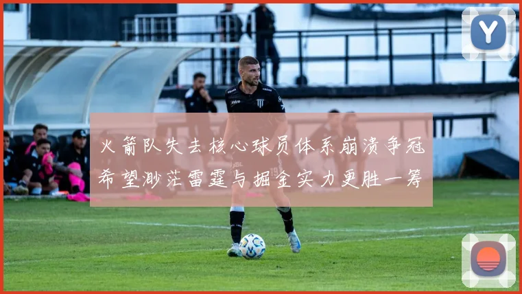 火箭队失去核心球员体系崩溃争冠希望渺茫雷霆与掘金实力更胜一筹