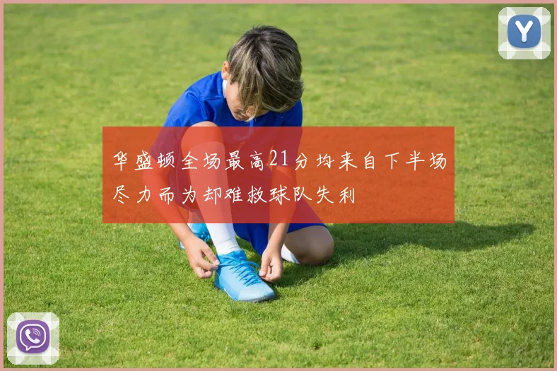 华盛顿全场最高21分均来自下半场尽力而为却难救球队失利