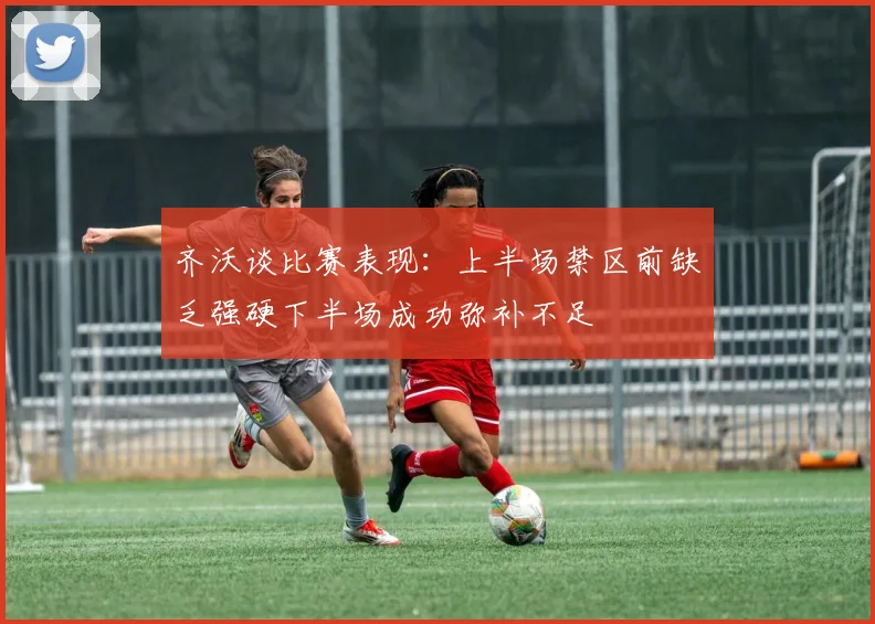 齐沃谈比赛表现：上半场禁区前缺乏强硬下半场成功弥补不足
