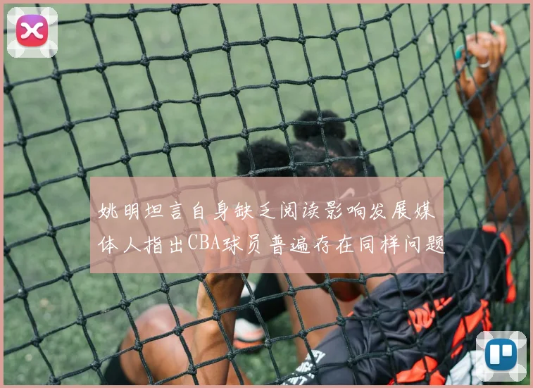 姚明坦言自身缺乏阅读影响发展媒体人指出CBA球员普遍存在同样问题
