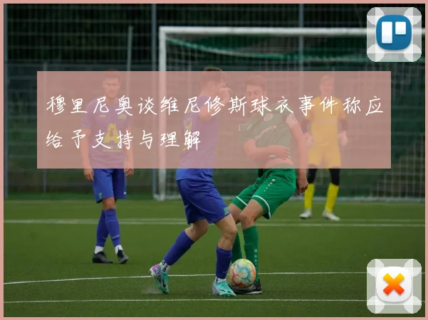 穆里尼奥谈维尼修斯球衣事件称应给予支持与理解