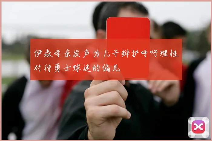 伊森母亲发声为儿子辩护呼吁理性对待勇士球迷的偏见