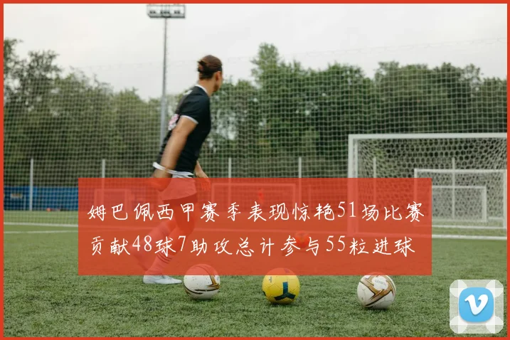 姆巴佩西甲赛季表现惊艳51场比赛贡献48球7助攻总计参与55粒进球