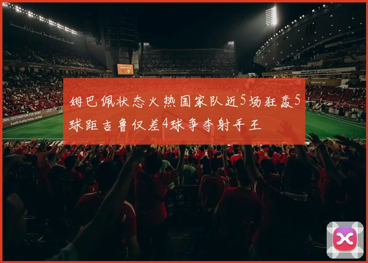 姆巴佩状态火热国家队近5场狂轰5球距吉鲁仅差4球争夺射手王