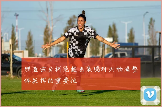 理查兹分析范戴克表现对利物浦整体发挥的重要性