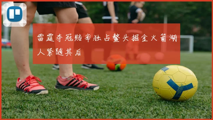雷霆夺冠赔率独占鳌头掘金火箭湖人紧随其后