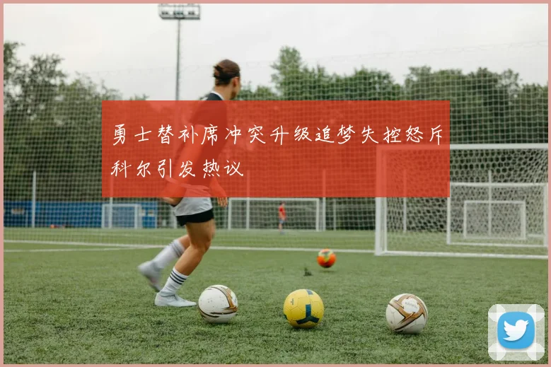 勇士替补席冲突升级追梦失控怒斥科尔引发热议