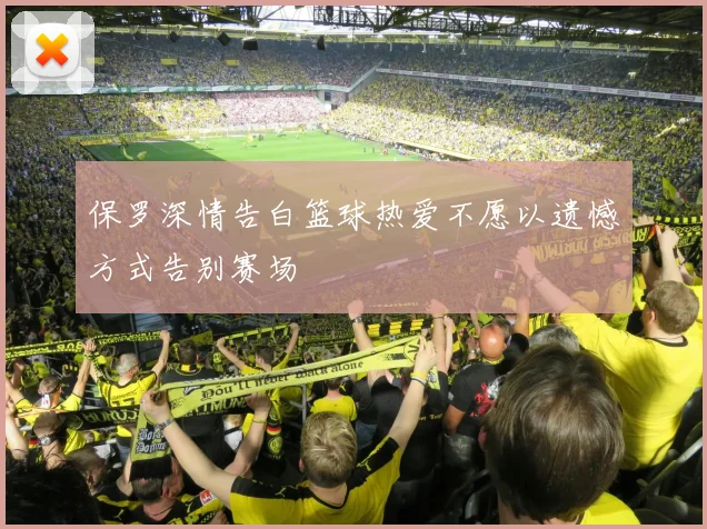 保罗深情告白篮球热爱不愿以遗憾方式告别赛场