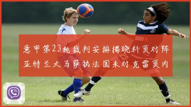 意甲第23轮裁判安排揭晓科莫对阵亚特兰大马萨执法国米对克雷莫内塞