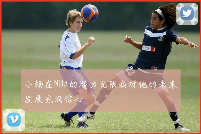 小杨在NBA的潜力无限我对他的未来发展充满信心