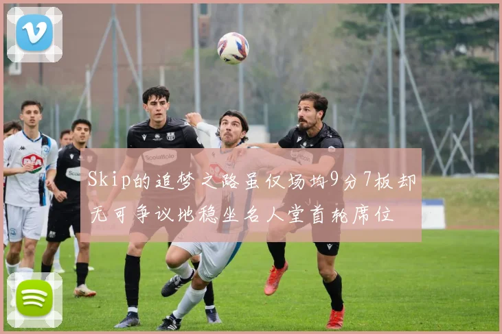 Skip的追梦之路虽仅场均9分7板却无可争议地稳坐名人堂首轮席位