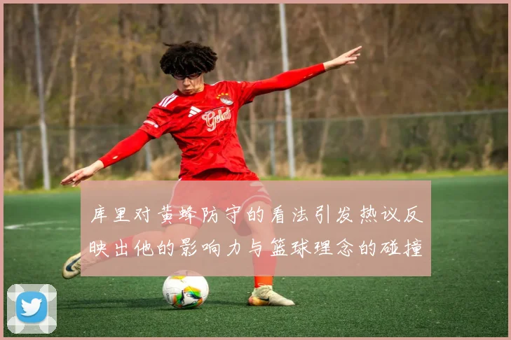 库里对黄蜂防守的看法引发热议反映出他的影响力与篮球理念的碰撞