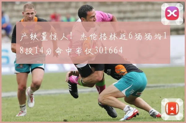 产铁量惊人！杰伦格林近6场场均18投14分命中率仅301664