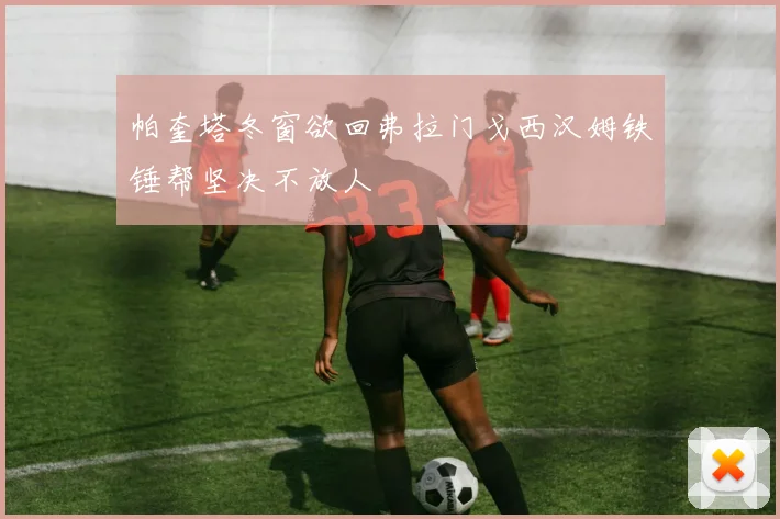 帕奎塔冬窗欲回弗拉门戈西汉姆铁锤帮坚决不放人