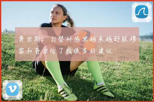 费尔斯：打替补感觉越来越舒服穆雷和普尔给了我很多好建议
