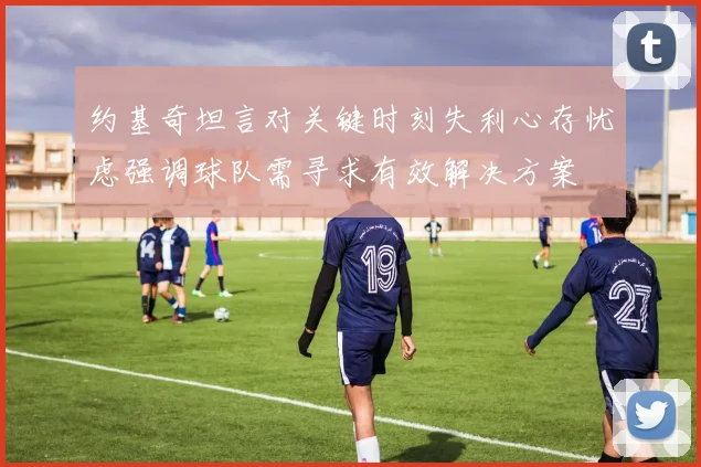 约基奇坦言对关键时刻失利心存忧虑强调球队需寻求有效解决方案