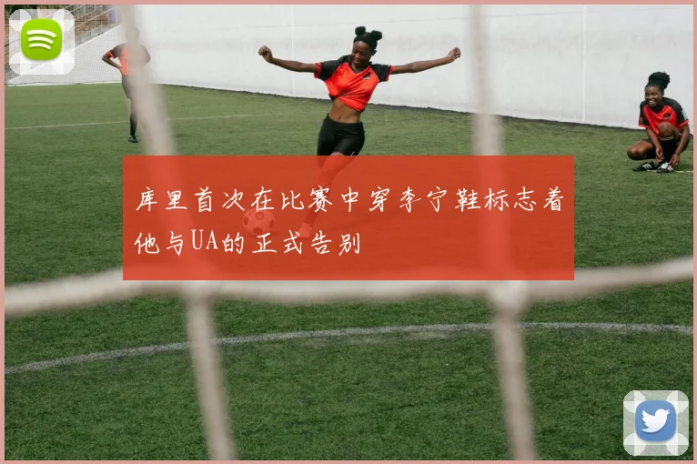 库里首次在比赛中穿李宁鞋标志着他与UA的正式告别