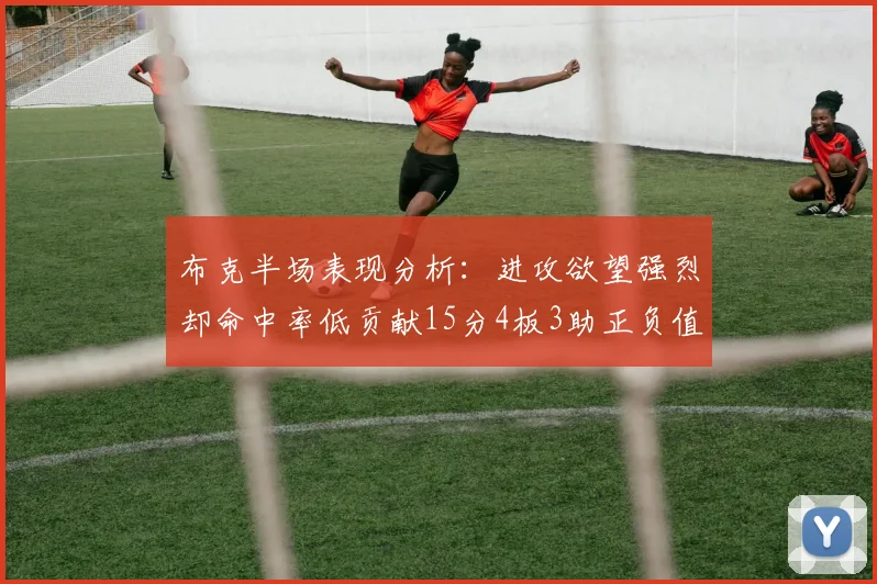 布克半场表现分析：进攻欲望强烈却命中率低贡献15分4板3助正负值高达22