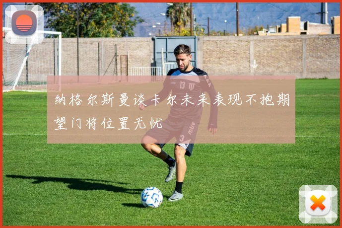纳格尔斯曼谈卡尔未来表现不抱期望门将位置无忧