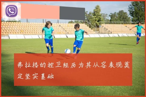 弗拉格的控卫经历为其从容表现奠定坚实基础