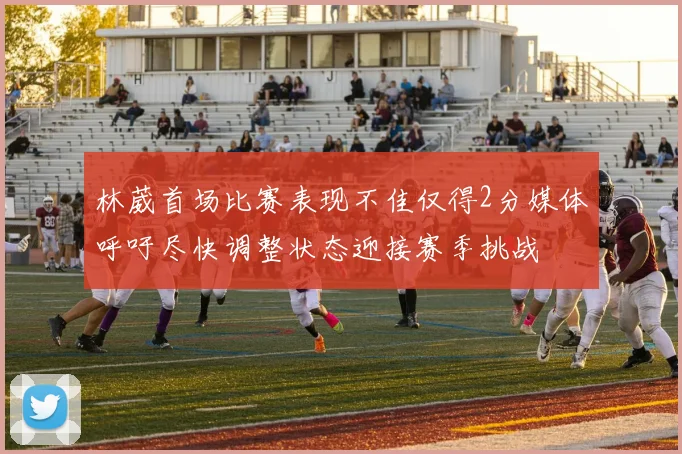 林葳首场比赛表现不佳仅得2分媒体呼吁尽快调整状态迎接赛季挑战