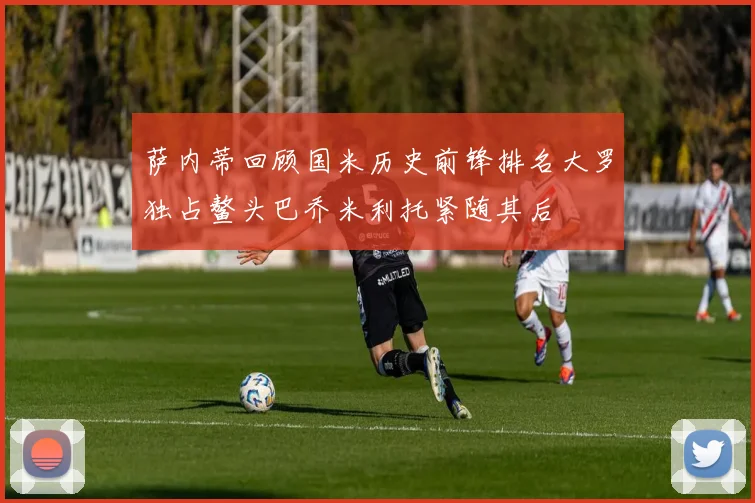萨内蒂回顾国米历史前锋排名大罗独占鳌头巴乔米利托紧随其后