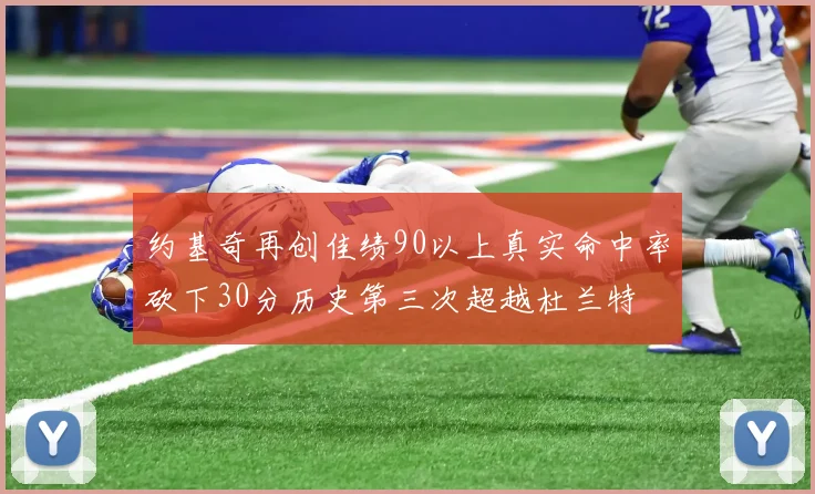 约基奇再创佳绩90以上真实命中率砍下30分历史第三次超越杜兰特