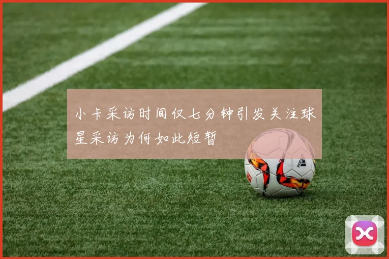 小卡采访时间仅七分钟引发关注球星采访为何如此短暂