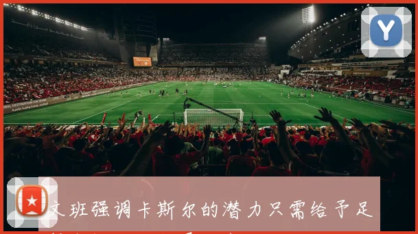 文班强调卡斯尔的潜力只需给予足够空间他便能展翅高飞