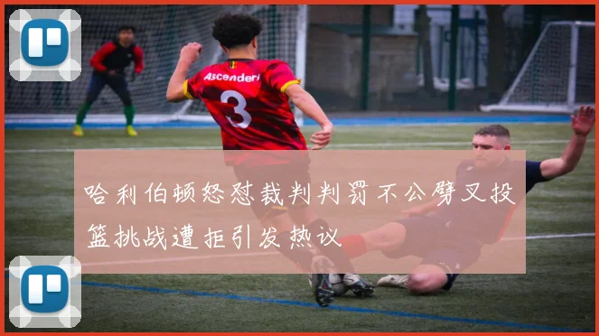哈利伯顿怒怼裁判判罚不公劈叉投篮挑战遭拒引发热议