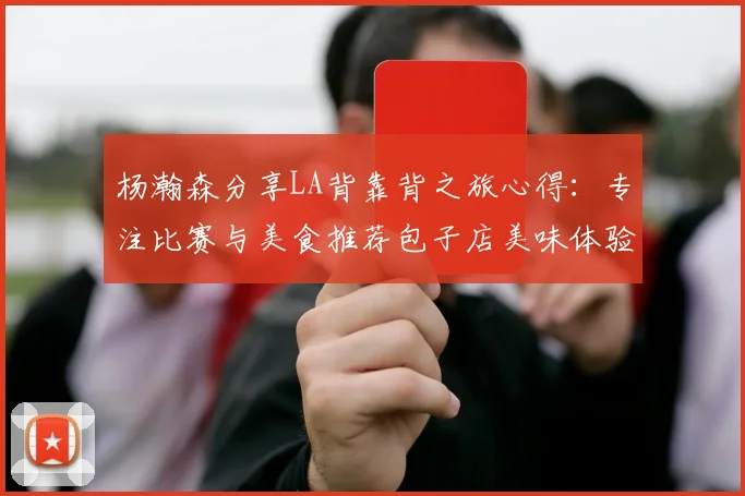 杨瀚森分享LA背靠背之旅心得：专注比赛与美食推荐包子店美味体验