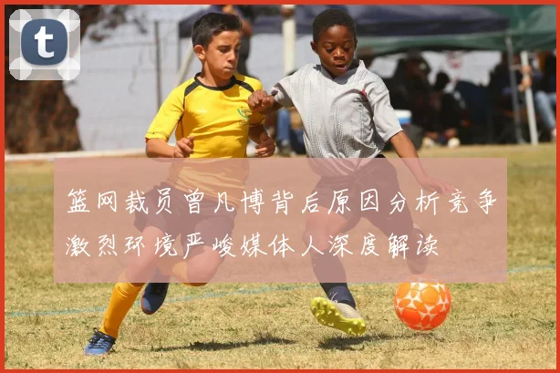 篮网裁员曾凡博背后原因分析竞争激烈环境严峻媒体人深度解读