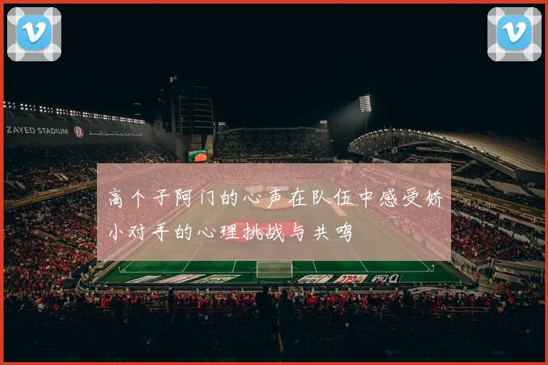 高个子阿门的心声在队伍中感受娇小对手的心理挑战与共鸣